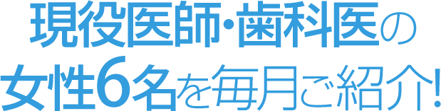現役医師・歯科医の女性6名を毎月ご紹介!