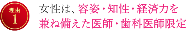 【理由1】女性は、容姿・知性・経済力を兼ね備えた医師・歯科医師限定