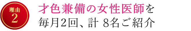 【理由2】才色兼備の女性医師を毎月2回、計8名ご紹介