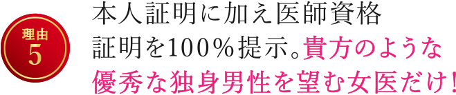 【理由5】本人証明に加え医師資格証明を100％提示。貴方のような優秀な独身男性を望む女医だけ！